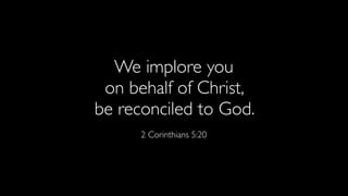 We implore you
on behalf of Christ,
be reconciled to God.
2 Corinthians 5:20
 