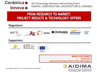 4th Technology-Business Networking Event
HABITAT, CONSTRUCTION, ARCHITECTURE & CERAMICS

Organizers:

Supporters:

MARIA JOSÉ NUÑEZ
IT Director
Lead of the Furniture Pilot in TELL ME Project

Cerámica Innova 4: From research to market

 