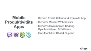 Mobile
Produktivitäts
Apps
• Sichere Email, Kalendar & Kontakte App
• Sicherer Mobiler Webbrowser
• Sicheres Dokumenten-Sharing,
Synchronisieren & Editieren
• One-touch live Chat & Support
 