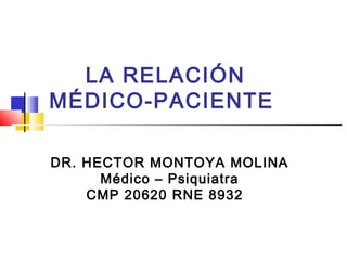 LA RELACIÓN
MÉDICO-PACIENTE
DR. HECTOR MONTOYA MOLINA
Médico – Psiquiatra
CMP 20620 RNE 8932
 