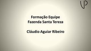 Formação Equipe
Fazenda Santa Tereza
Cláudio Aguiar Ribeiro
 