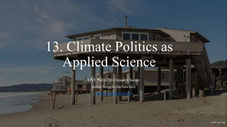13. Climate Politics as
Applied Science
UNT Phil 4250 Climate Change
Adam Briggle (he/him/his)
adam.briggle@unt.edu
www.eesi.org
 