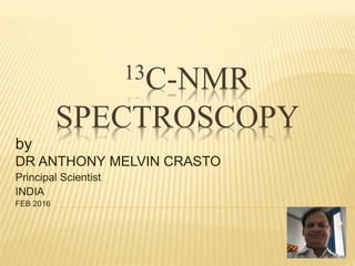 13C-NMR
SPECTROSCOPY
by
DR ANTHONY MELVIN CRASTO
Principal Scientist
INDIA
FEB 2016
 