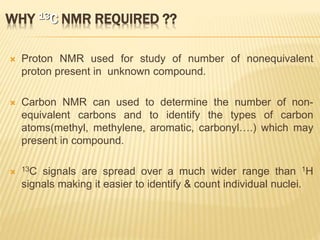 CHARACTERISTIC FEATURES OF 13C NMR
 The area under the peak in CMR spectrum is not necessary
to be proportional to the nu...