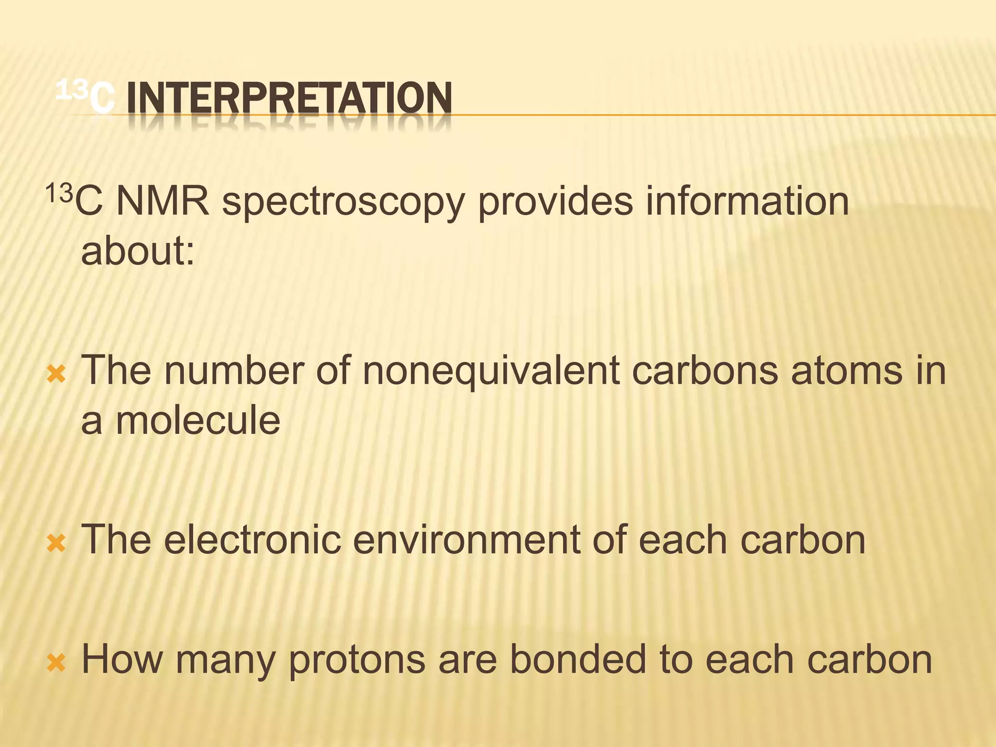 13C INTERPRETATION
13C NMR spectroscopy provides information
about:
 The number of nonequivalent carbons atoms in
a molecule
 The electronic environment of each carbon
 How many protons are bonded to each carbon
 