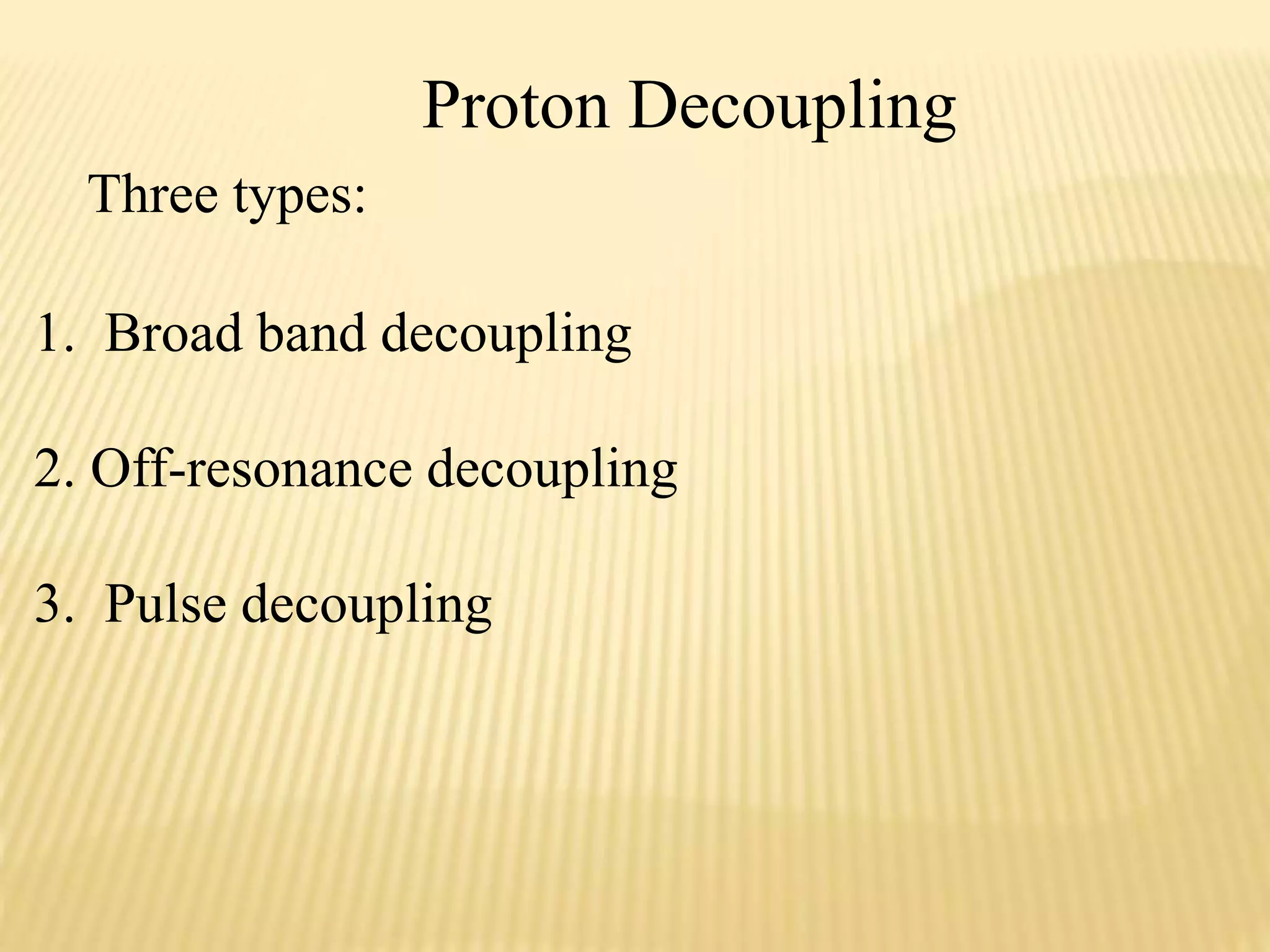 Proton Decoupling
Three types:
1. Broad band decoupling
2. Off-resonance decoupling
3. Pulse decoupling
 