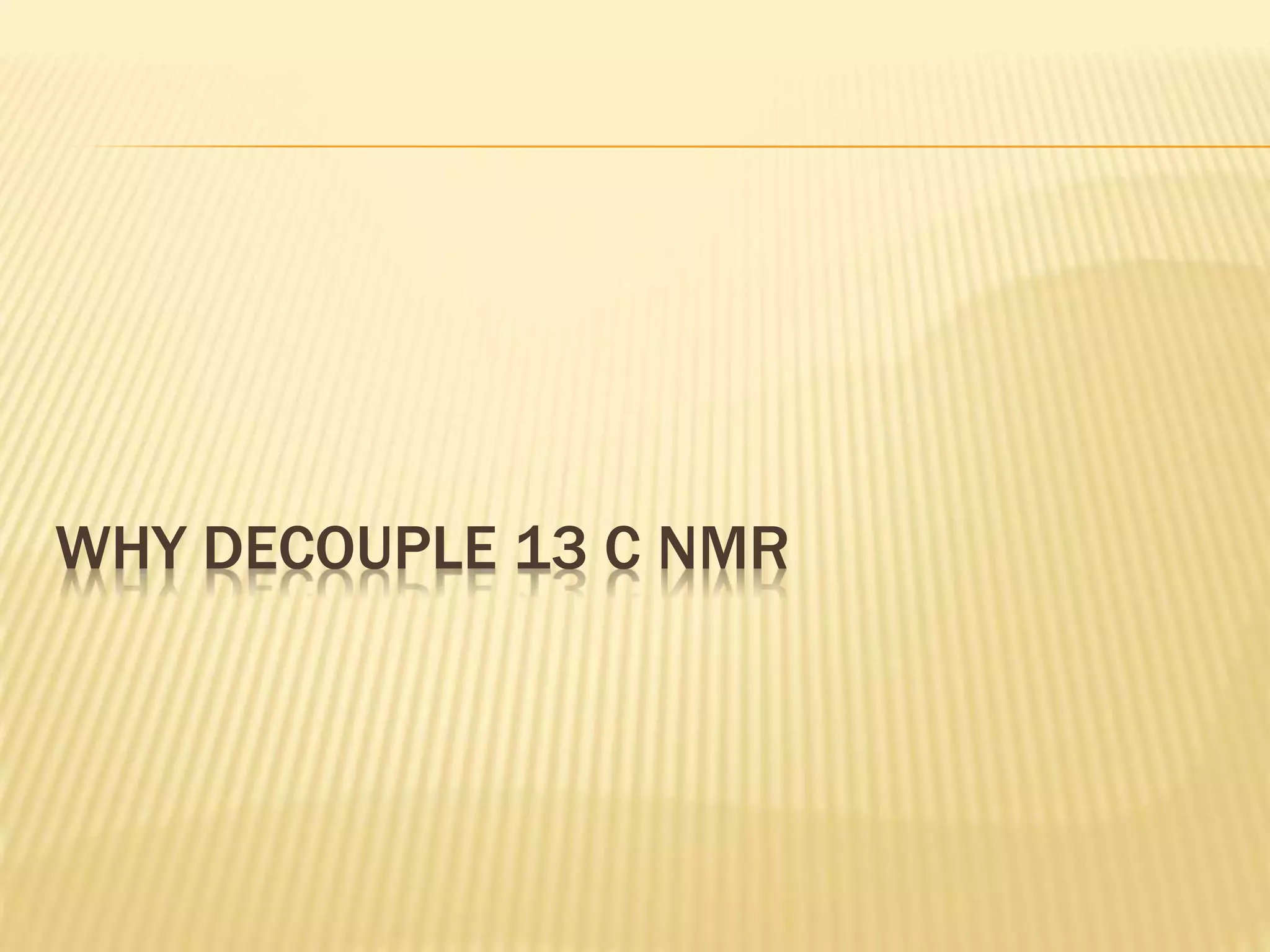 WHY DECOUPLE 13 C NMR
 