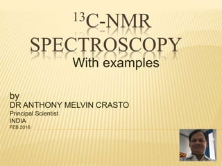 13C-NMR
SPECTROSCOPY
With examples
by
DR ANTHONY MELVIN CRASTO
Principal Scientist
INDIA
FEB 2016
 