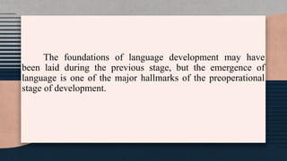 The foundations of language development may have
been laid during the previous stage, but the emergence of
language is one of the major hallmarks of the preoperational
stage of development.
 