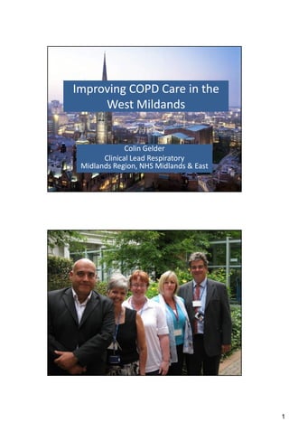 Improving COPD Care in the
     West Mildands


              Colin Gelder
       Clinical Lead Respiratory
 Midlands Region, NHS Midlands & East




                                        1
 