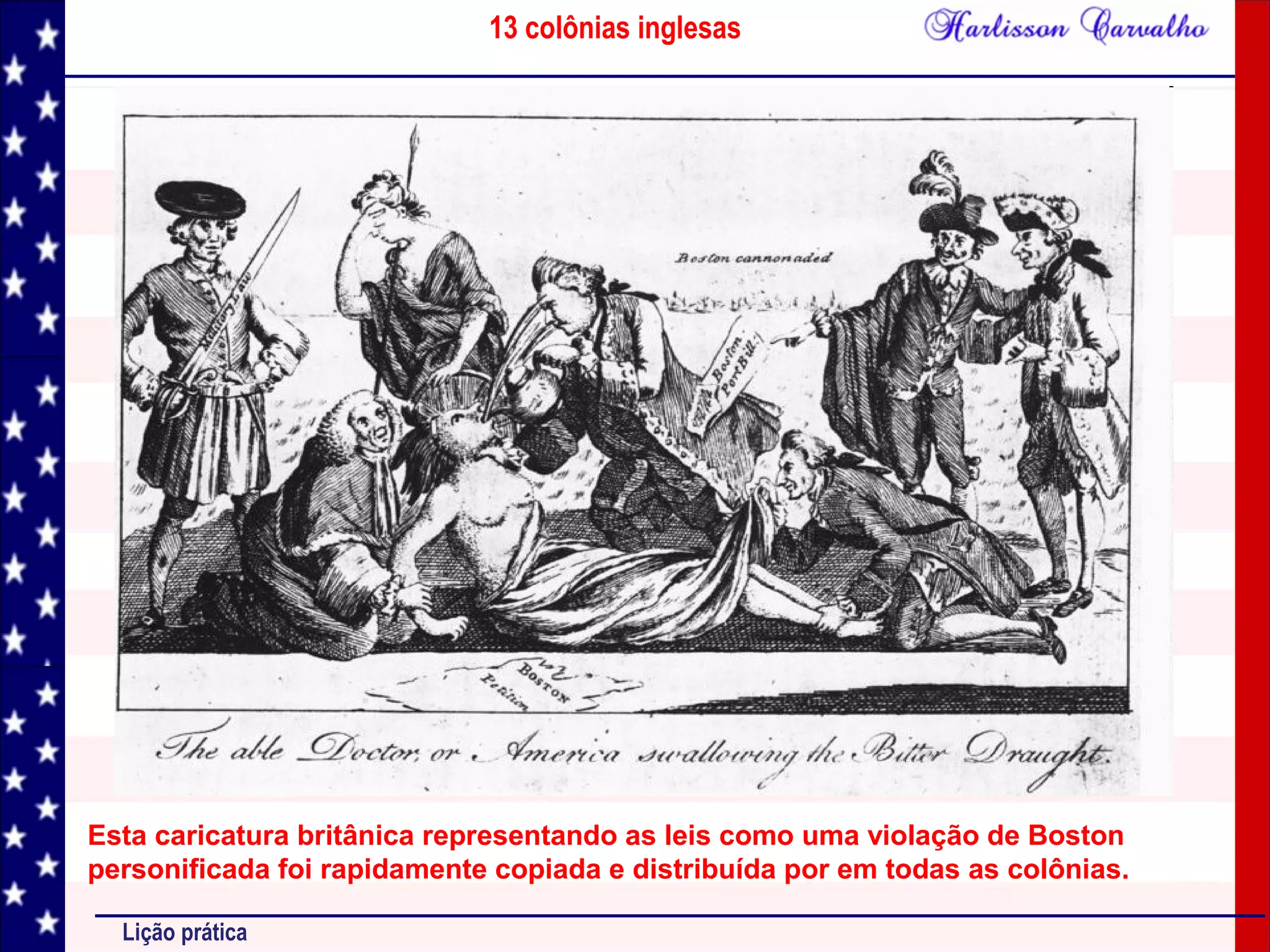 13 colônias inglesas
Lição prática
Esta caricatura britânica representando as leis como uma violação de Boston
personificada foi rapidamente copiada e distribuída por em todas as colônias.
 