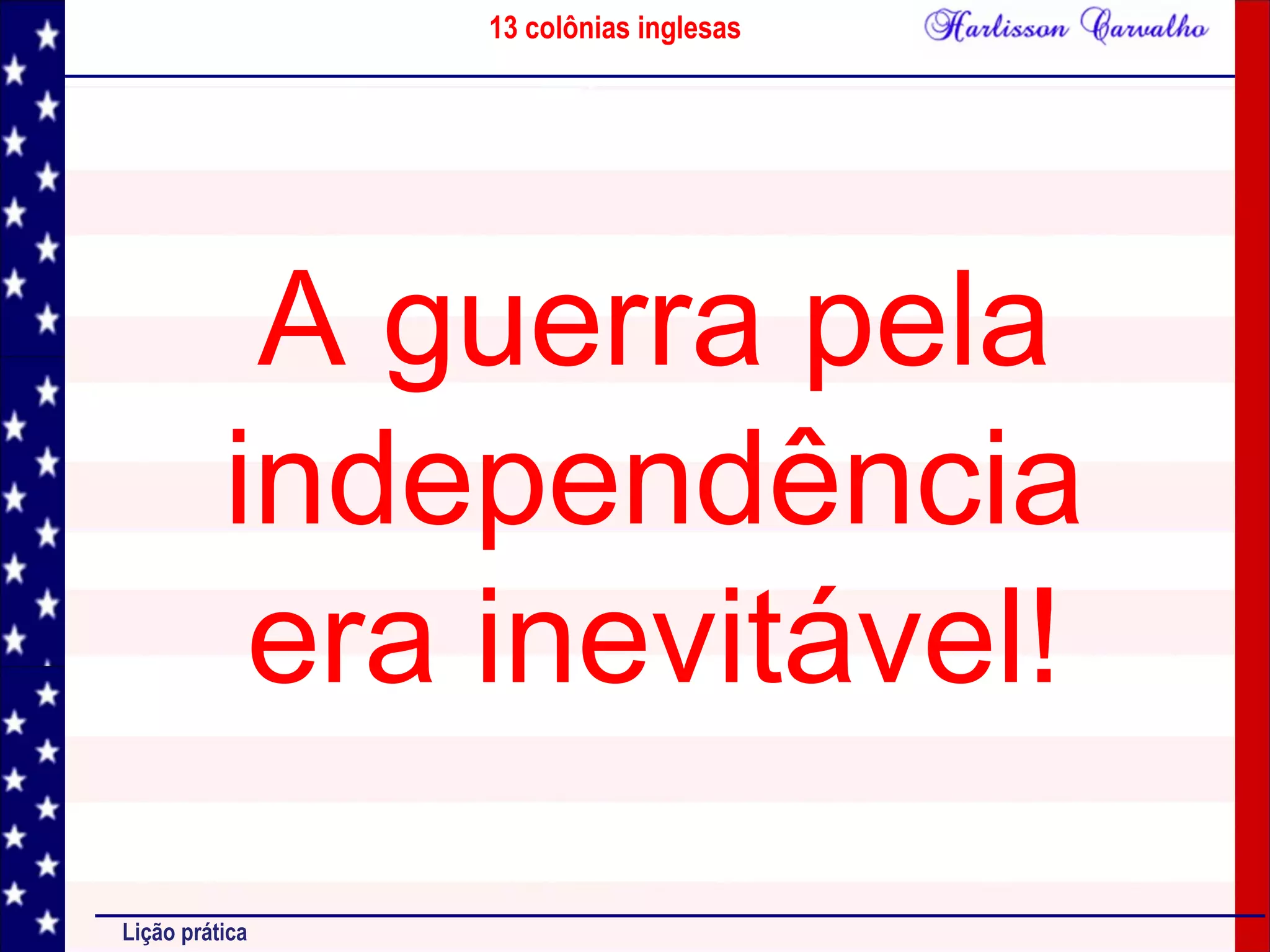 13 colônias inglesas
Lição prática
A guerra pela
independência
era inevitável!
 
