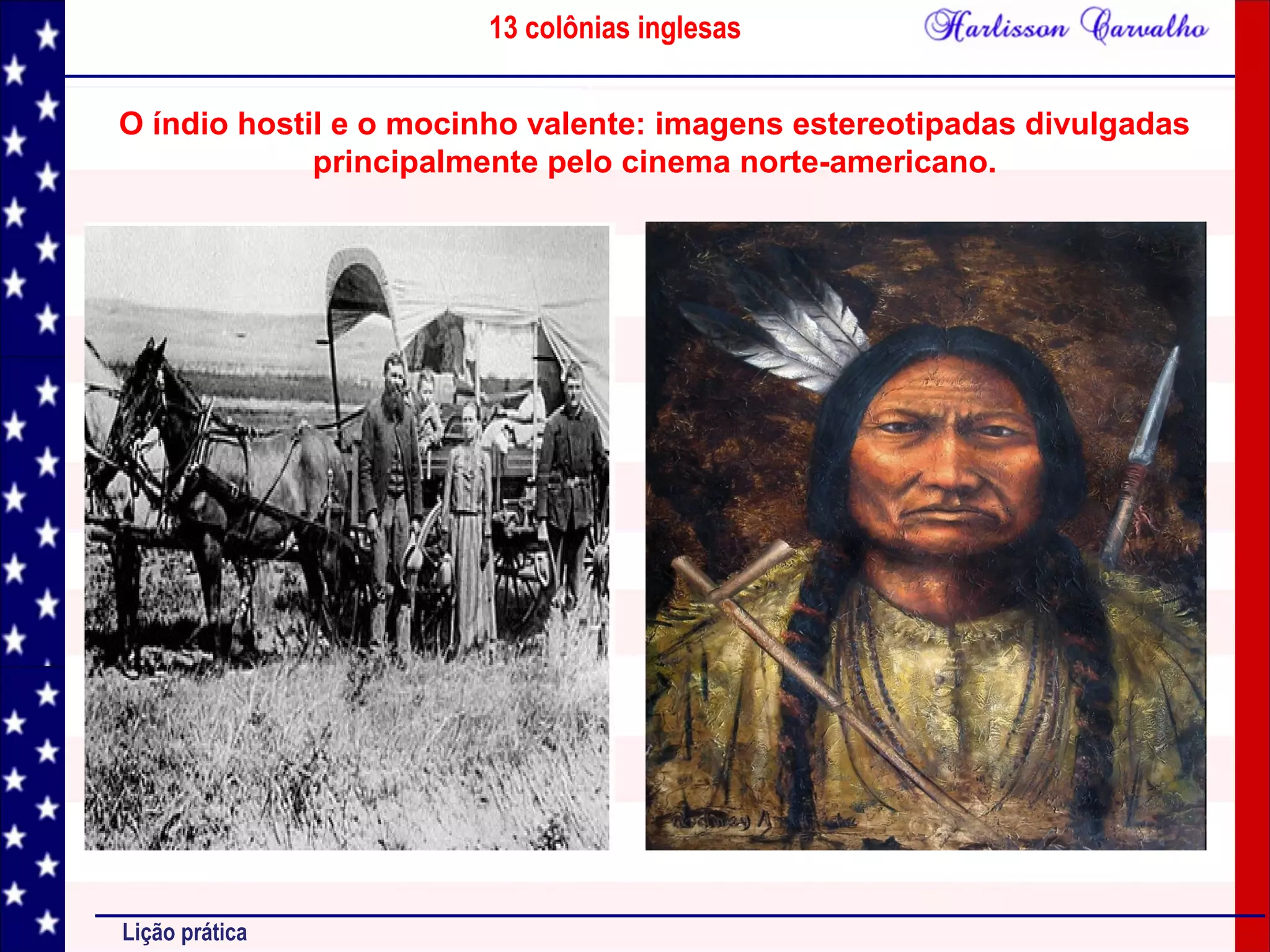 13 colônias inglesas
Lição prática
O índio hostil e o mocinho valente: imagens estereotipadas divulgadas
principalmente pelo cinema norte-americano.
 