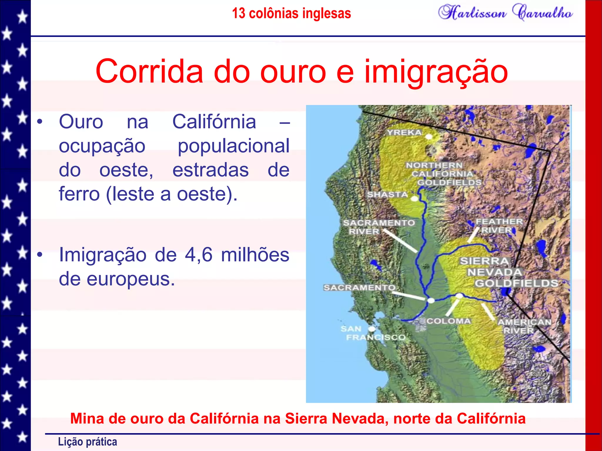13 colônias inglesas
Lição prática
Corrida do ouro e imigração
• Ouro na Califórnia –
ocupação populacional
do oeste, estradas de
ferro (leste a oeste).
• Imigração de 4,6 milhões
de europeus.
Mina de ouro da Califórnia na Sierra Nevada, norte da Califórnia
 