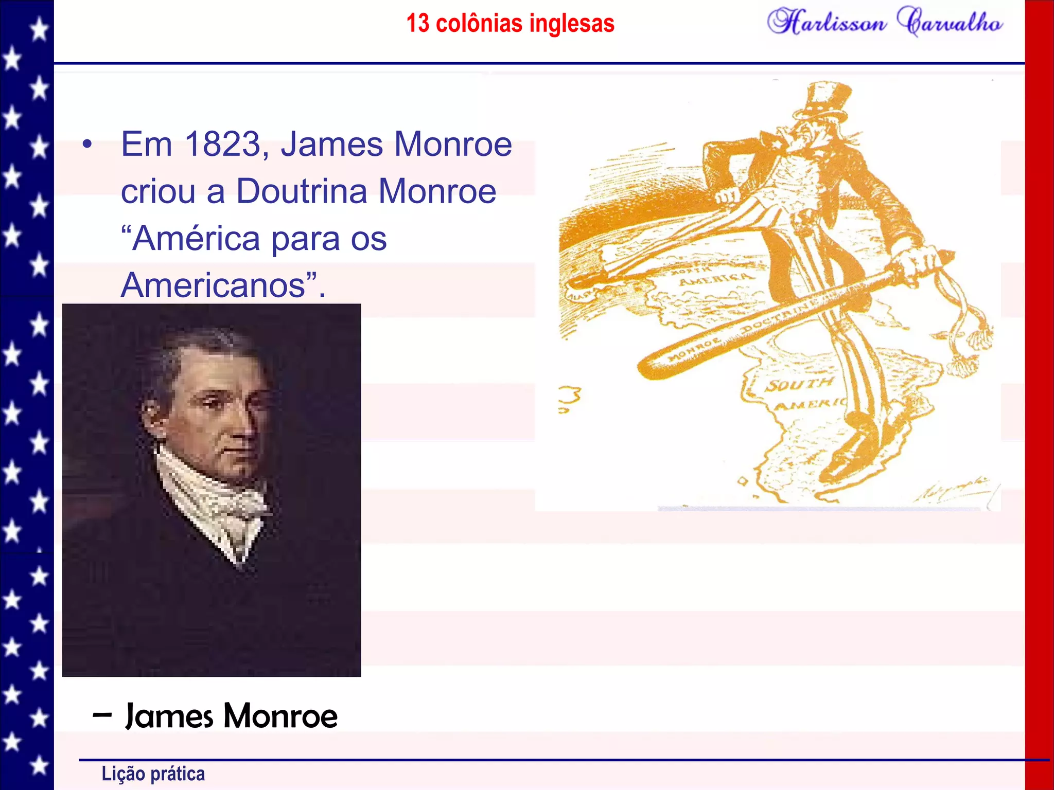 13 colônias inglesas
Lição prática
• Em 1823, James Monroe
criou a Doutrina Monroe
“América para os
Americanos”.
– James Monroe
 