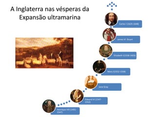 A Inglaterra nas vésperas da
Expansão ultramarina
Henrique VIII (1491-
1547)
Edward VI (1547-
1552)
Jane Gray
Mary I(1552-1558)
Elizabeth I(1558-1603)
James VI Stuart
Carlos I (1625-1648)
 