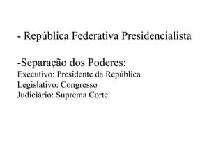 - República Federativa Presidencialista
-Separação dos Poderes:
Executivo: Presidente da República
Legislativo: Congresso
Judiciário: Suprema Corte
 
