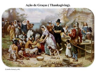 Ação de Graças ( Thanksgiving).
(Leandro Karnal, p.46)
 
