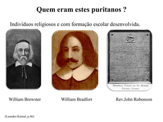 Quem eram estes puritanos ?
William Brewster William Bradfort Rev.John Robonson
Indivíduos religiosos e com formação escolar desenvolvida.
(Leandro Karnal, p.46)
 