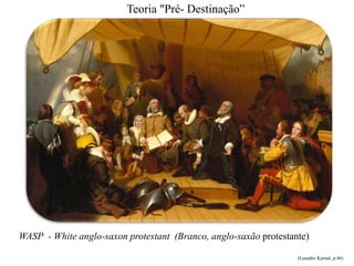 Teoria "Pré- Destinação”
WASP - White anglo-saxon protestant (Branco, anglo-saxão protestante)
(Leandro Karnal, p.46)
 