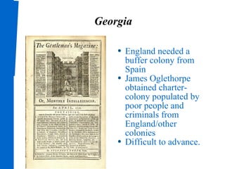 Georgia England needed a buffer colony from Spain James Oglethorpe obtained charter-colony populated by poor people and criminals from England/other colonies Difficult to advance. 