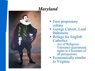 Maryland First proprietary colony George Calvert, Lord Baltimore Refuge for English Catholics Act of Religious Tolerance-guaranteed rights to Christians of all persuasions. Economically similar to Virginia 