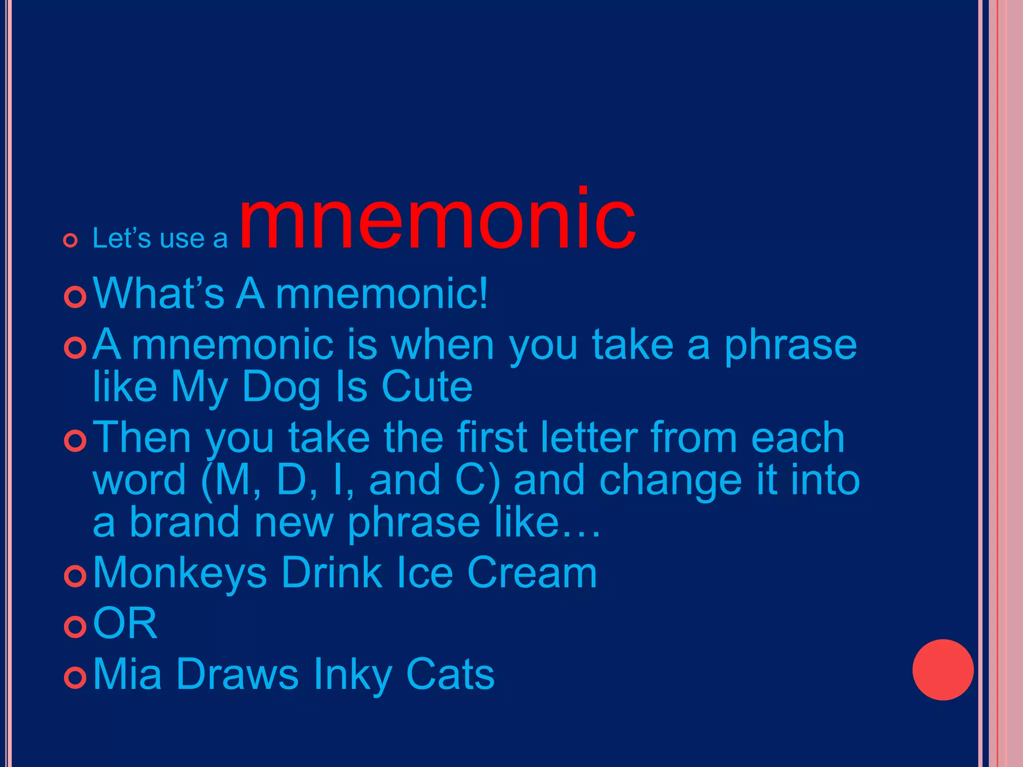 Let’s use a mnemonicWhat’s A mnemonic!A mnemonic is when you take a phrase like My Dog Is CuteThen you take the first letter from each word (M, D, I, and C) and change it into a brand new phrase like…Monkeys Drink Ice Cream ORMia Draws Inky Cats