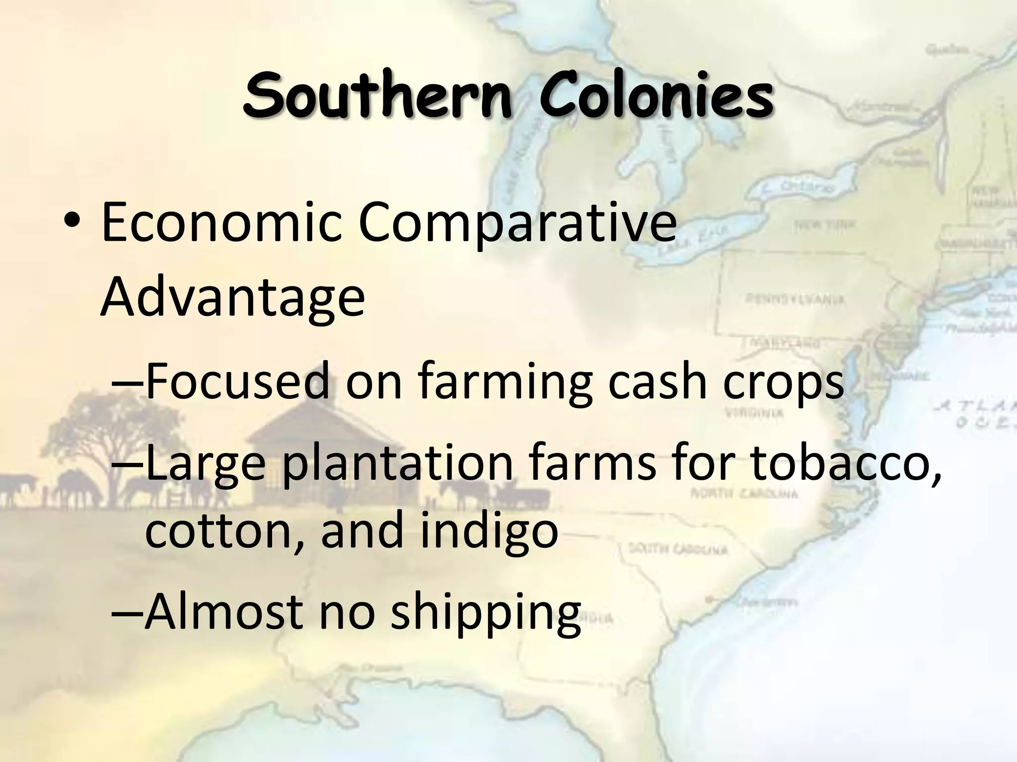 Southern Colonies
• Economic Comparative
Advantage
–Focused on farming cash crops
–Large plantation farms for tobacco,
cotton, and indigo
–Almost no shipping
 
