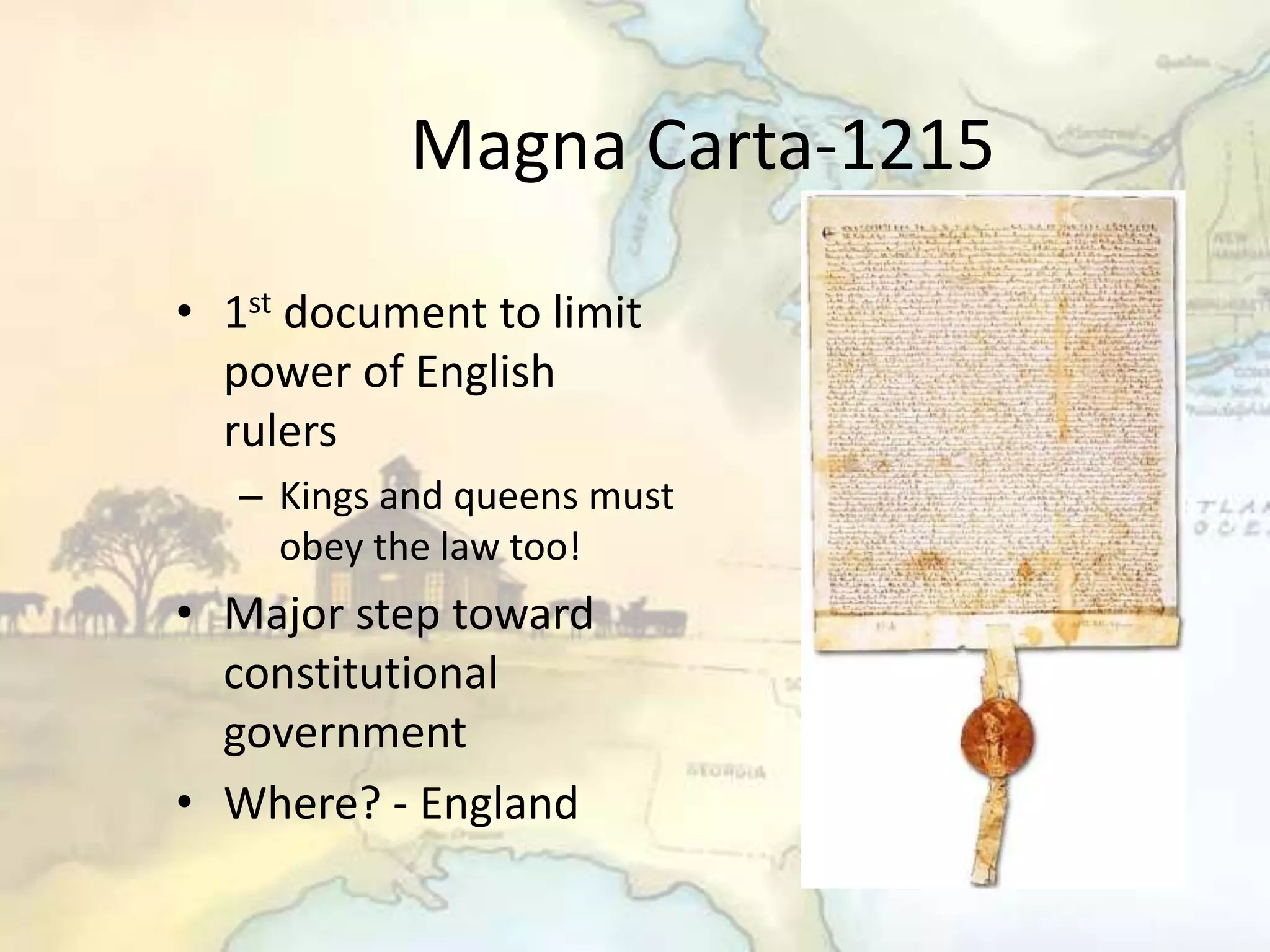 Magna Carta-1215
• 1st document to limit
power of English
rulers
– Kings and queens must
obey the law too!
• Major step toward
constitutional
government
• Where? - England
 