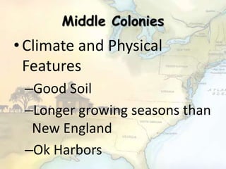 Middle Colonies
•Climate and Physical
Features
–Good Soil
–Longer growing seasons than
New England
–Ok Harbors
 