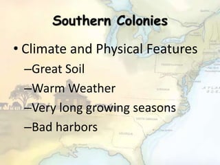 Southern Colonies
• Climate and Physical Features
–Great Soil
–Warm Weather
–Very long growing seasons
–Bad harbors
 