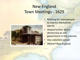 New England
Town Meetings - 1629
• Meeting for townspeople
to express themselves
openly
• Helped further direct
democracy as self-
government in the colonies
• One vote/one person
• Where? New England
 