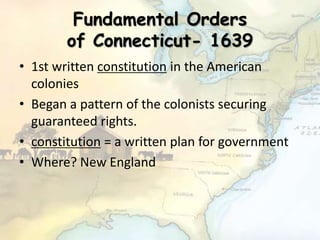 Fundamental Orders
of Connecticut- 1639
• 1st written constitution in the American
colonies
• Began a pattern of the colonists securing
guaranteed rights.
• constitution = a written plan for government
• Where? New England
 