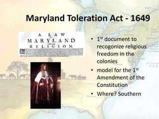Maryland Toleration Act - 1649
• 1st document to
recogonize religious
freedom in the
colonies
• model for the 1st
Amendment of the
Constitution
• Where? Southern
 