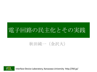 電子回路の民主化とその実践
秋田純一（金沢大）

Interface Device Laboratory, Kanazawa University http://ifdl.jp/

 