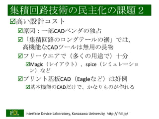 半導体産業に求められるもの
（１）
ミニマルファブ
尐量多品種向きの半導体製品生産の方法
「半導体の製造方法の民主化」により
情報通信産業構造の質的な変化の可能性

http://unit.aist.go.jp/neri/mini-sys/fabsystem/minimalfab.html
2014/1/22

http://www.p-ban.com

Interface Device Laboratory, Kanazawa University http://ifdl.jp/

 