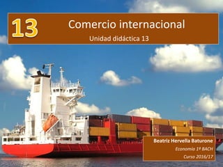 Comercio internacional
Unidad didáctica 13
Beatriz Hervella Baturone
Economía 1º BACH
Curso 2016/17
 