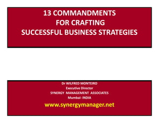 13 COMMANDMENTS
FOR CRAFTING
SUCCESSFUL BUSINESS STRATEGIES
Dr WILFRED MONTEIRO
Executive Director
SYNERGY MANAGEMENT ASSOCIATES
Mumbai- INDIA
www.synergymanager.net
 
