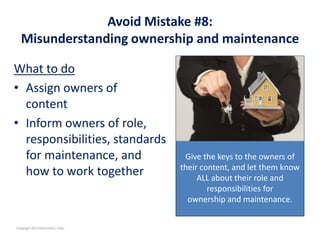 Avoid Mistake #8:
  Misunderstanding ownership and maintenance

What to do
• Assign owners of
  content
• Inform owners of...