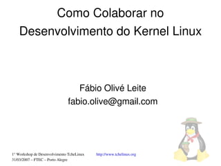 Como Colaborar no
    Desenvolvimento do Kernel Linux



                                  Fábio Olivé Leite
                               fabio.olive@gmail.com




1° Workshop de Desenvolvimento TcheLinux   http://www.tchelinux.org
31/03/2007 – FTEC – Porto Alegre
 