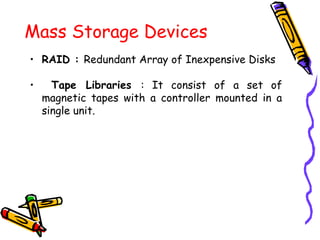 Mass Storage Devices
• RAID : Redundant Array of Inexpensive Disks
• Tape Libraries : It consist of a set of
magnetic tapes with a controller mounted in a
single unit.
 