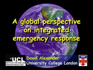 A global perspective
on integrated
emergency response
David Alexander
University College London
 