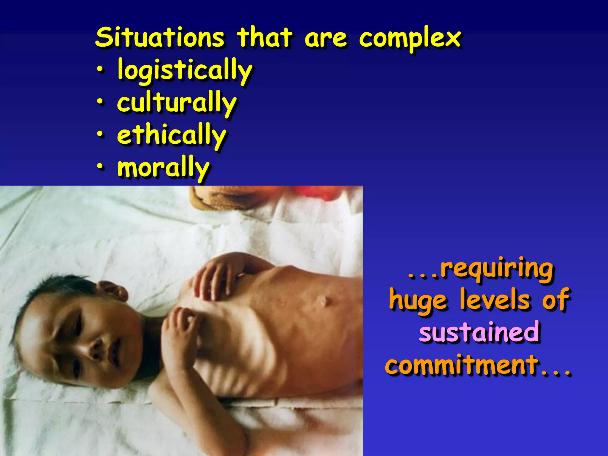 Situations that are complex
• logistically
• culturally
• ethically
• morally
...requiring
huge levels of
sustained
commitment...
 