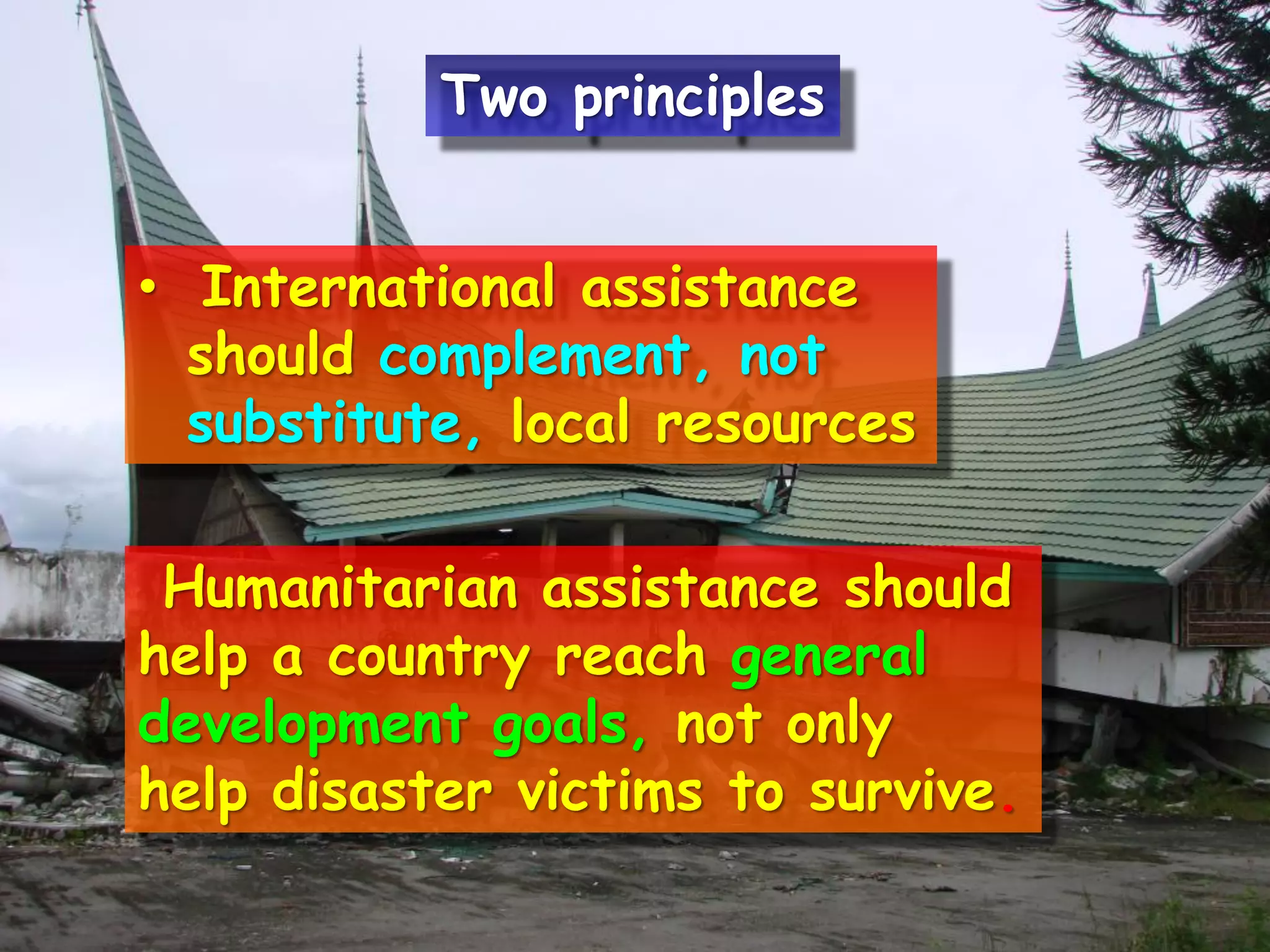 • International assistance
should complement, not
substitute, local resources
Humanitarian assistance should
help a country reach general
development goals, not only
help disaster victims to survive.
Two principles
 