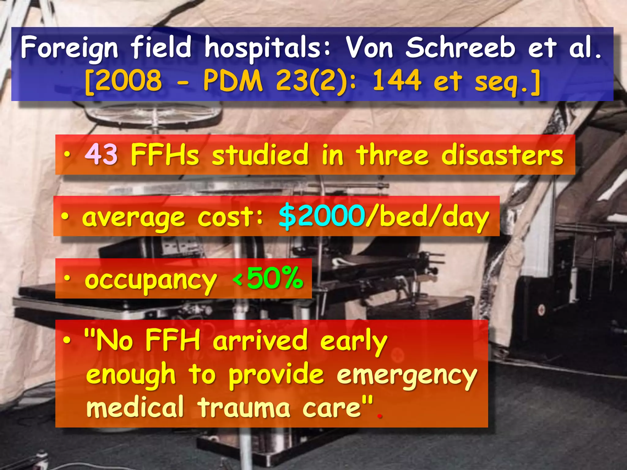 • 43 FFHs studied in three disasters
• average cost: $2000/bed/day
• occupancy <50%
• "No FFH arrived early
enough to provide emergency
medical trauma care".
Foreign field hospitals: Von Schreeb et al.
[2008 - PDM 23(2): 144 et seq.]
 