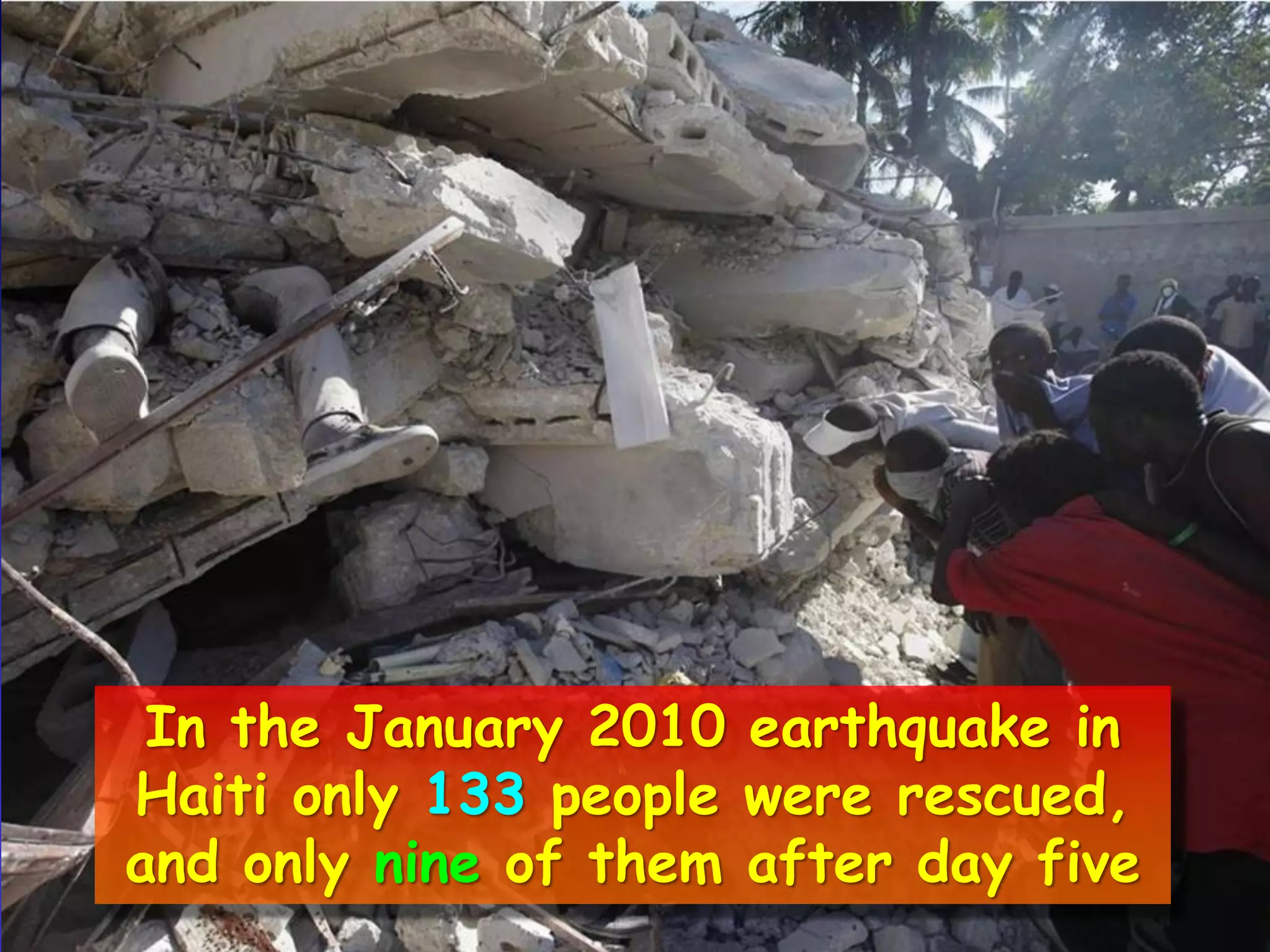 In the January 2010 earthquake in
Haiti only 133 people were rescued,
and only nine of them after day five
 
