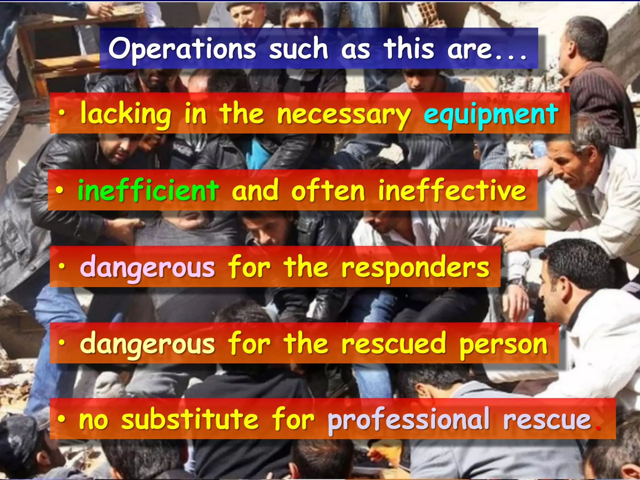 • lacking in the necessary equipment
• inefficient and often ineffective
• dangerous for the responders
• dangerous for the rescued person
• no substitute for professional rescue.
Operations such as this are...
 