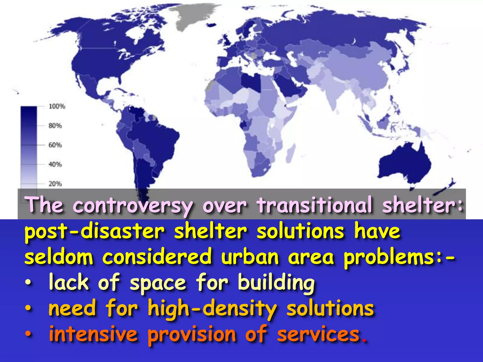 The controversy over transitional shelter:
post-disaster shelter solutions have
seldom considered urban area problems:-
• lack of space for building
• need for high-density solutions
• intensive provision of services.
 