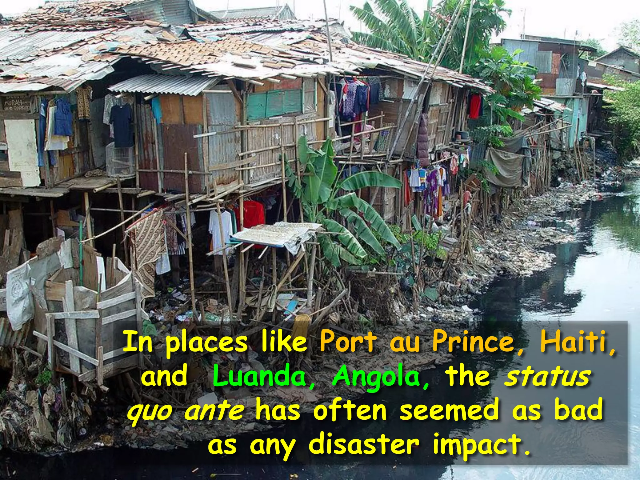 In places like Port au Prince, Haiti,
and Luanda, Angola, the status
quo ante has often seemed as bad
as any disaster impact.
 