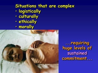 Situations that are complex
• logistically
• culturally
• ethically
• morally
...requiring
huge levels of
sustained
commitment...
 
